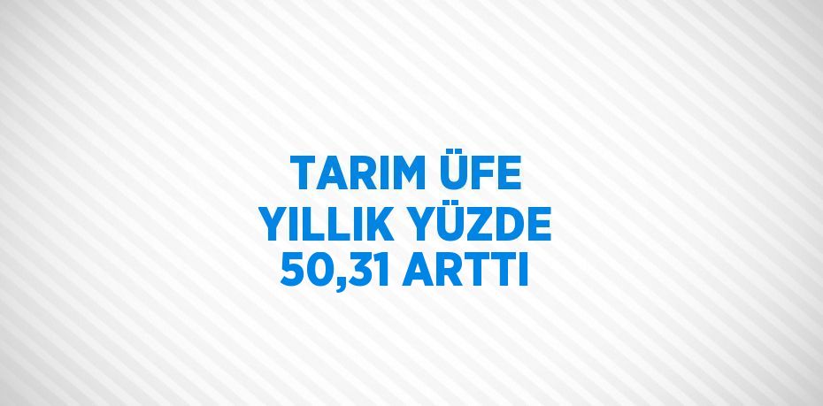TARIM ÜFE YILLIK YÜZDE 50,31 ARTTI