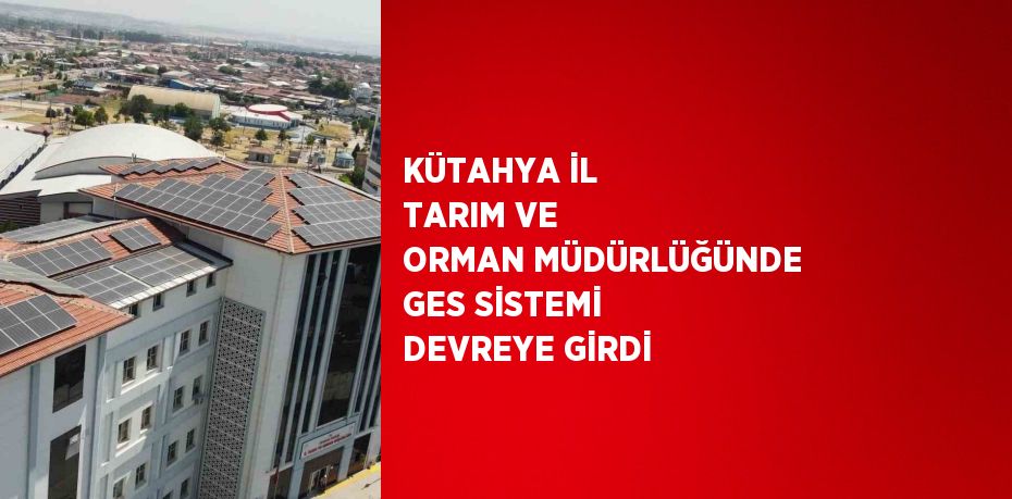 KÜTAHYA İL TARIM VE ORMAN MÜDÜRLÜĞÜNDE GES SİSTEMİ DEVREYE GİRDİ