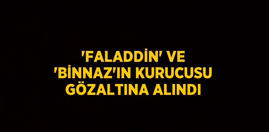 'FALADDİN' VE 'BİNNAZ'IN KURUCUSU GÖZALTINA ALINDI