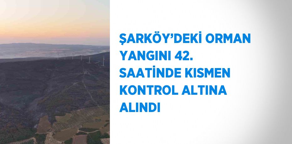 ŞARKÖY’DEKİ ORMAN YANGINI 42. SAATİNDE KISMEN KONTROL ALTINA ALINDI