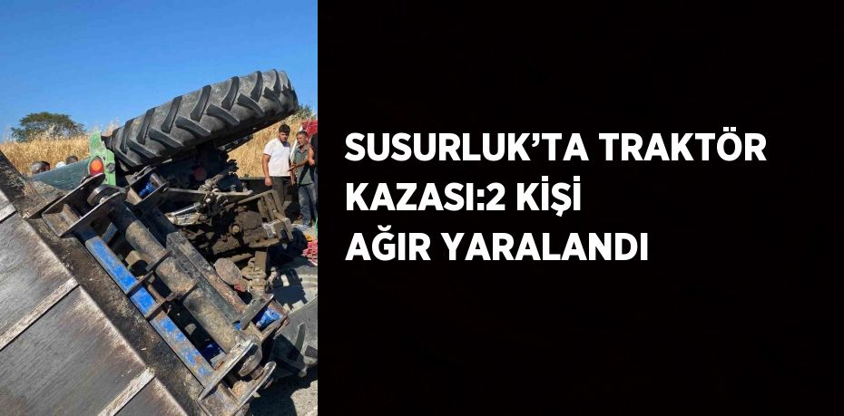 SUSURLUK’TA TRAKTÖR KAZASI:2 KİŞİ AĞIR YARALANDI