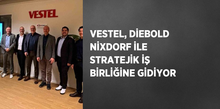 VESTEL, DİEBOLD NİXDORF İLE STRATEJİK İŞ BİRLİĞİNE GİDİYOR