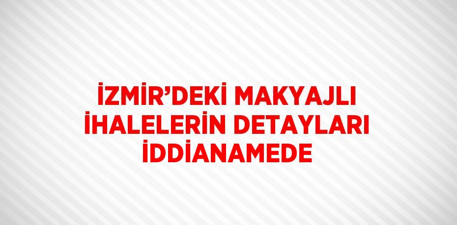 İZMİR’DEKİ MAKYAJLI İHALELERİN DETAYLARI İDDİANAMEDE