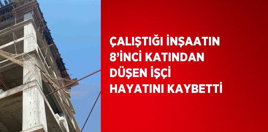 ÇALIŞTIĞI İNŞAATIN 8’İNCİ KATINDAN DÜŞEN İŞÇİ HAYATINI KAYBETTİ