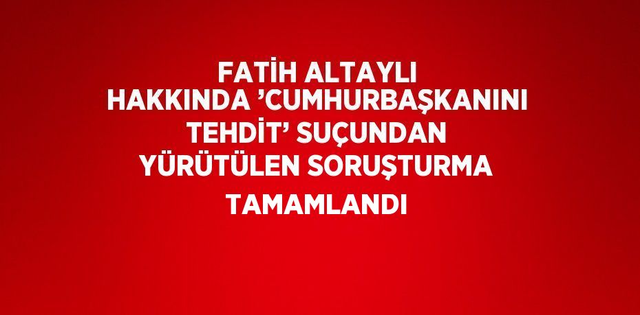 FATİH ALTAYLI HAKKINDA ’CUMHURBAŞKANINI TEHDİT’ SUÇUNDAN YÜRÜTÜLEN SORUŞTURMA TAMAMLANDI