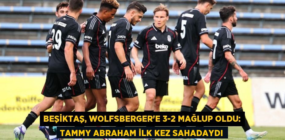Beşiktaş, Wolfsberger'e 3-2 Mağlup Oldu: Tammy Abraham İlk Kez Sahadaydı