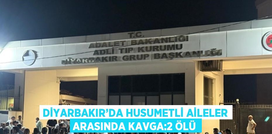 DİYARBAKIR’DA HUSUMETLİ AİLELER ARASINDA KAVGA:2 ÖLÜ