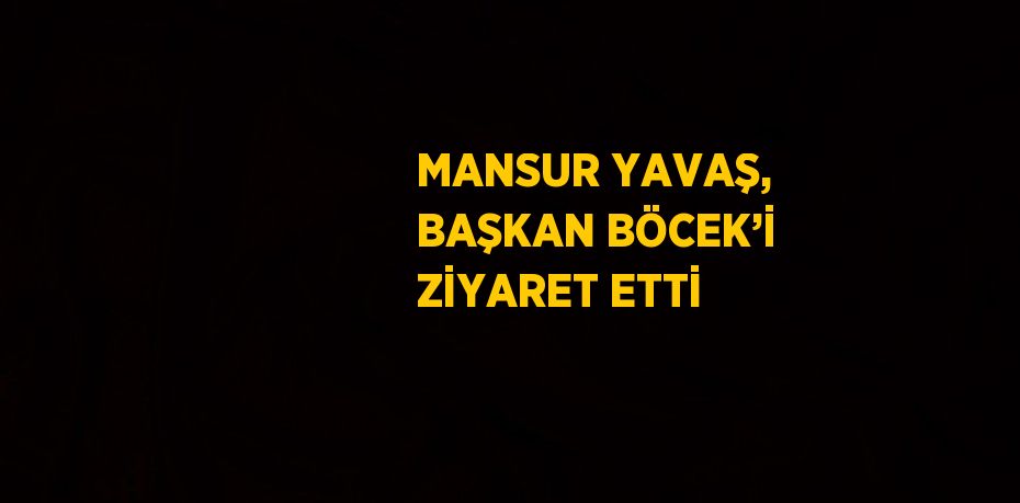 MANSUR YAVAŞ, BAŞKAN BÖCEK’İ ZİYARET ETTİ