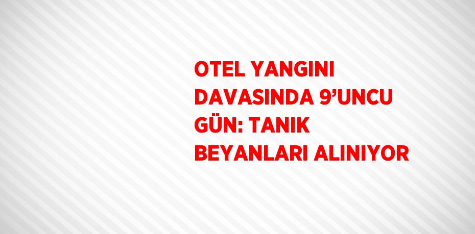 OTEL YANGINI DAVASINDA 9’UNCU GÜN: TANIK BEYANLARI ALINIYOR