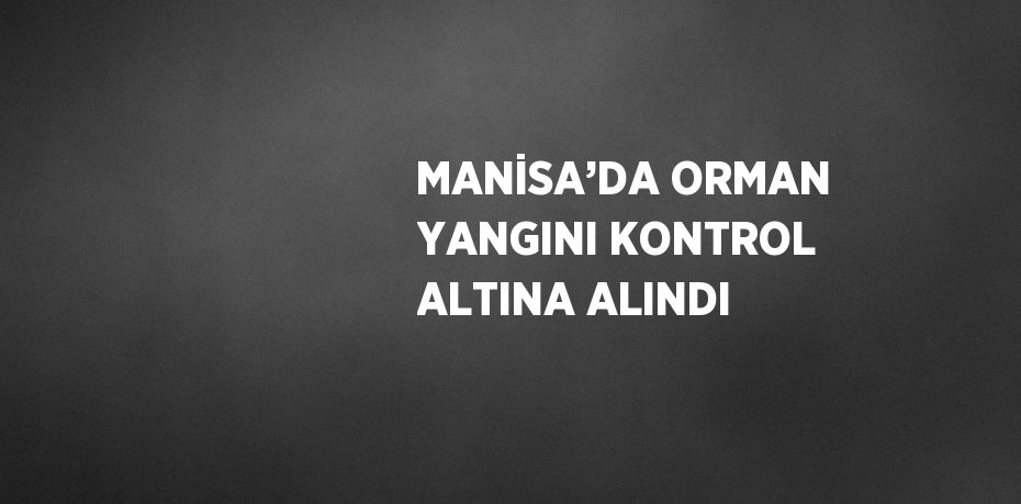 MANİSA’DA ORMAN YANGINI KONTROL ALTINA ALINDI
