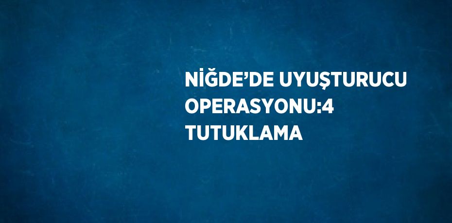 NİĞDE’DE UYUŞTURUCU OPERASYONU:4 TUTUKLAMA