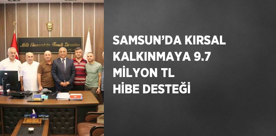 SAMSUN’DA KIRSAL KALKINMAYA 9.7 MİLYON TL HİBE DESTEĞİ