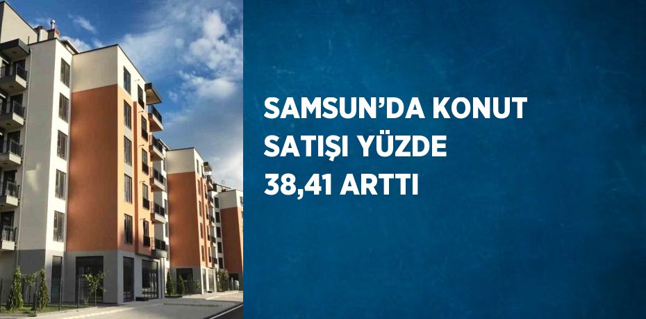 SAMSUN’DA KONUT SATIŞI YÜZDE 38,41 ARTTI