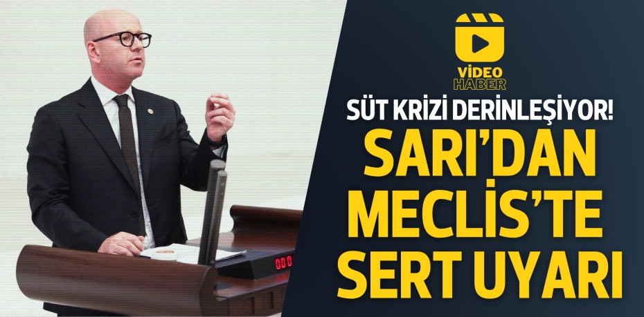 SÜT KRİZİ DERİNLEŞİYOR!  SARI’DAN MECLİS’TE SERT UYARI