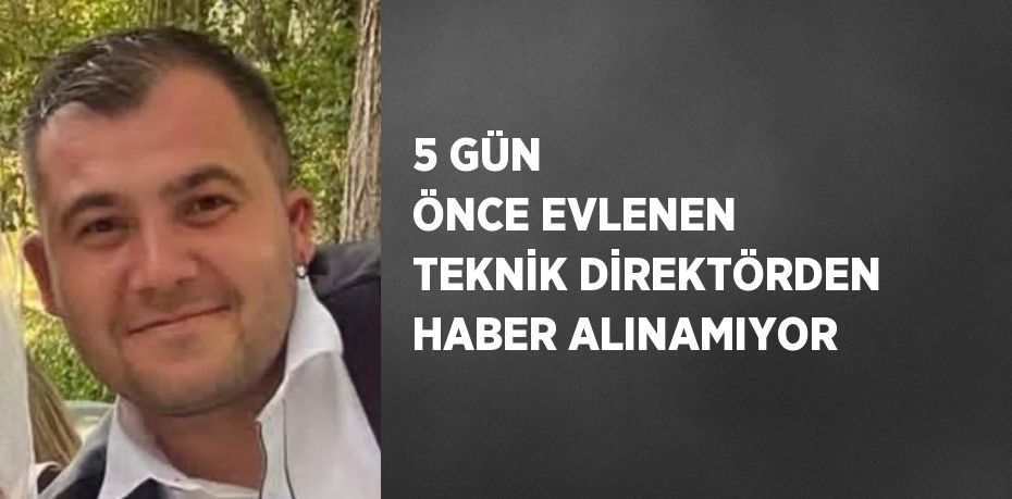 5 GÜN ÖNCE EVLENEN TEKNİK DİREKTÖRDEN HABER ALINAMIYOR