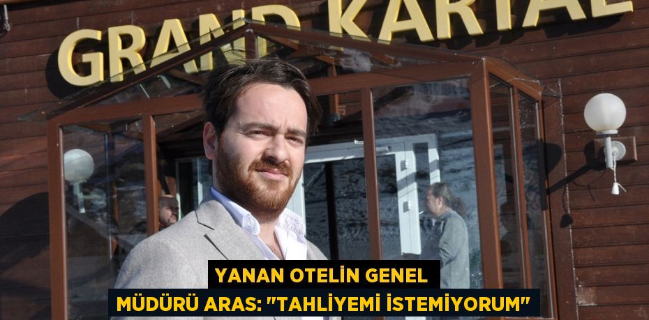 YANAN OTELİN GENEL MÜDÜRÜ ARAS: "TAHLİYEMİ İSTEMİYORUM"