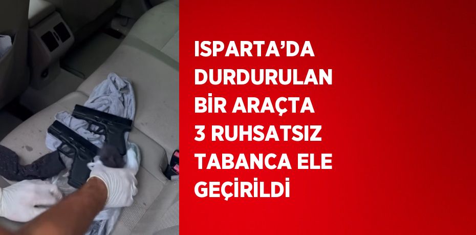 ISPARTA’DA DURDURULAN BİR ARAÇTA 3 RUHSATSIZ TABANCA ELE GEÇİRİLDİ
