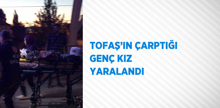 TOFAŞ’IN ÇARPTIĞI GENÇ KIZ YARALANDI