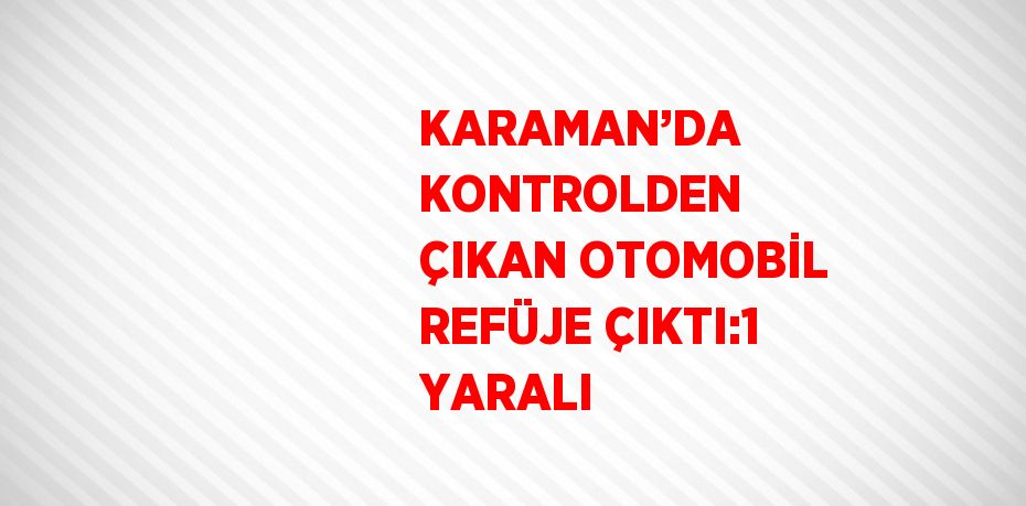 KARAMAN’DA KONTROLDEN ÇIKAN OTOMOBİL REFÜJE ÇIKTI:1 YARALI