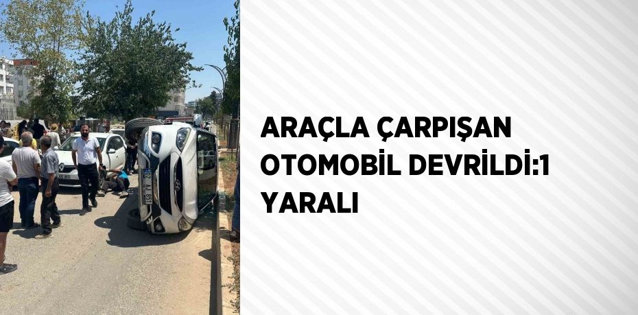 ARAÇLA ÇARPIŞAN OTOMOBİL DEVRİLDİ:1 YARALI