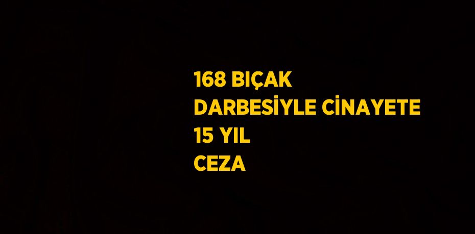 168 BIÇAK DARBESİYLE CİNAYETE 15 YIL CEZA