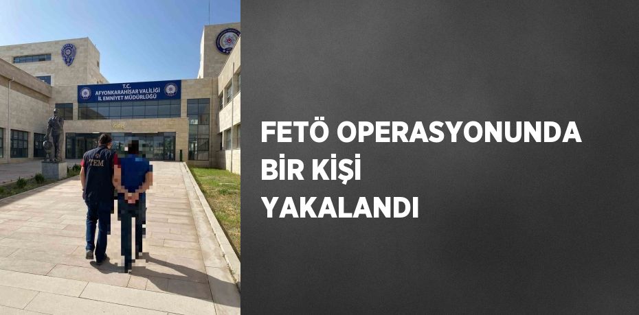 FETÖ OPERASYONUNDA BİR KİŞİ YAKALANDI