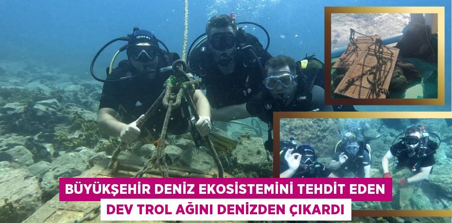 Büyükşehir deniz ekosistemini tehdit eden dev trol ağını denizden çıkardı