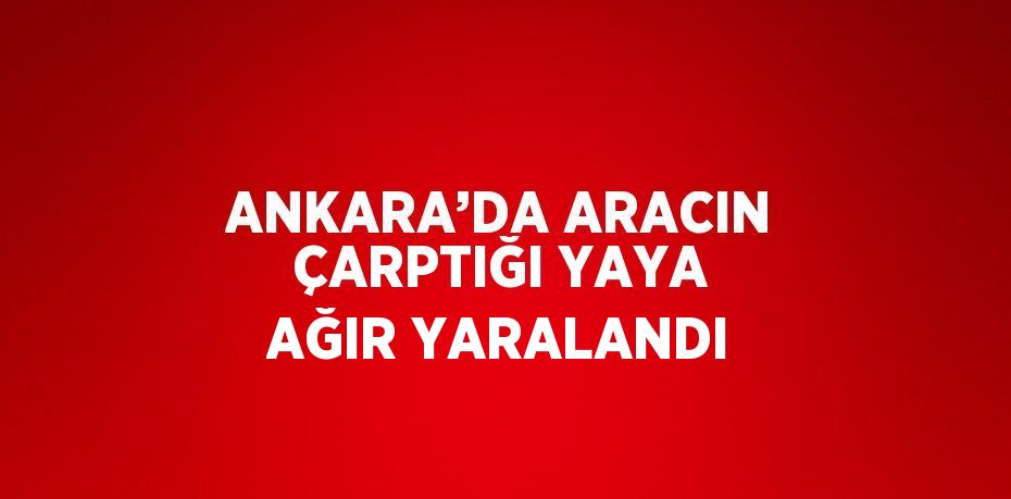 ANKARA’DA ARACIN ÇARPTIĞI YAYA AĞIR YARALANDI
