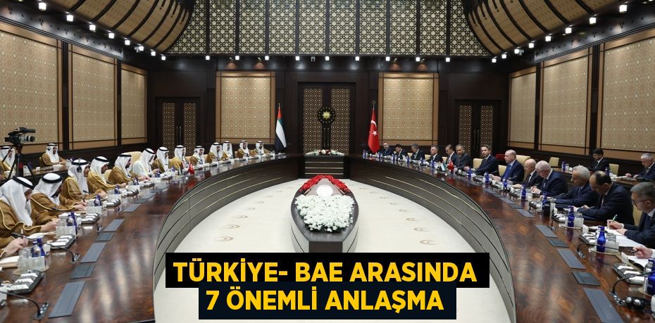 TÜRKİYE- BAE ARASINDA 7 ÖNEMLİ ANLAŞMA