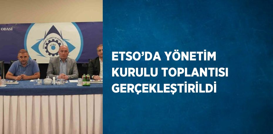 ETSO’DA YÖNETİM KURULU TOPLANTISI GERÇEKLEŞTİRİLDİ