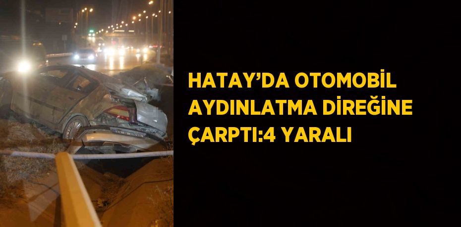 HATAY’DA OTOMOBİL AYDINLATMA DİREĞİNE ÇARPTI:4 YARALI