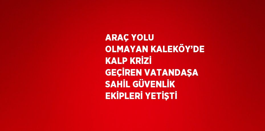 ARAÇ YOLU OLMAYAN KALEKÖY’DE KALP KRİZİ GEÇİREN VATANDAŞA SAHİL GÜVENLİK EKİPLERİ YETİŞTİ