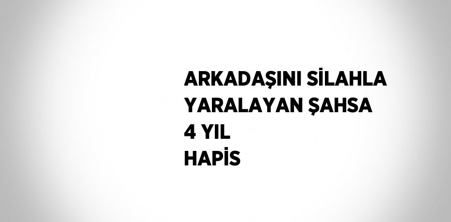 ARKADAŞINI SİLAHLA YARALAYAN ŞAHSA 4 YIL HAPİS
