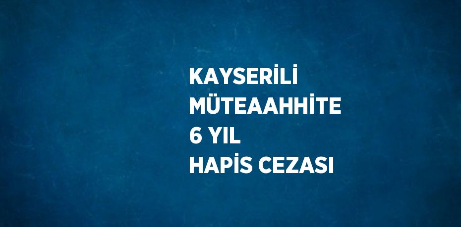 KAYSERİLİ MÜTEAAHHİTE 6 YIL HAPİS CEZASI