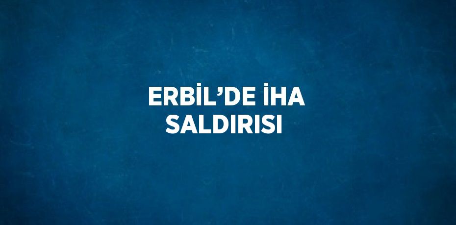 ERBİL’DE İHA SALDIRISI