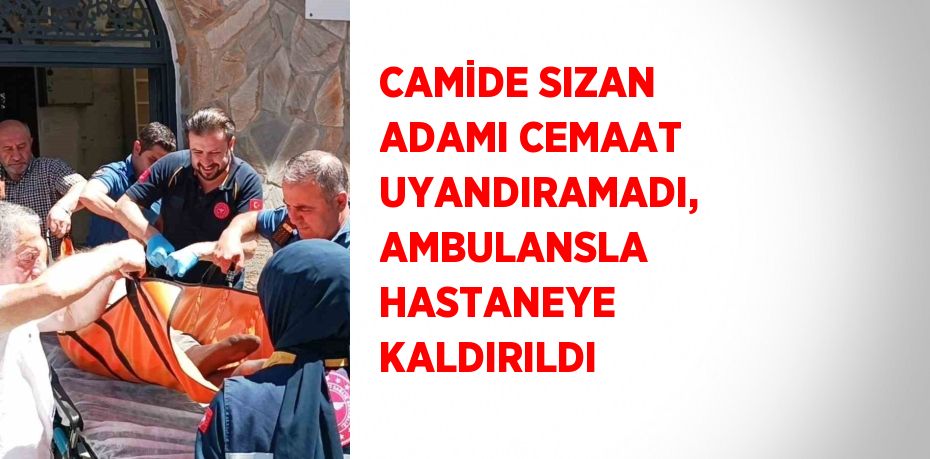 CAMİDE SIZAN ADAMI CEMAAT UYANDIRAMADI, AMBULANSLA HASTANEYE KALDIRILDI