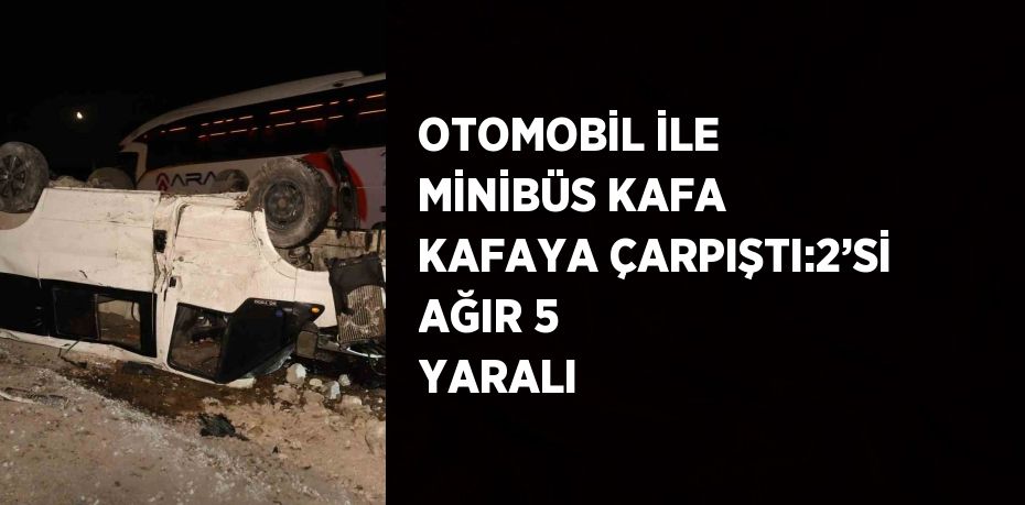 OTOMOBİL İLE MİNİBÜS KAFA KAFAYA ÇARPIŞTI:2’Sİ AĞIR 5 YARALI