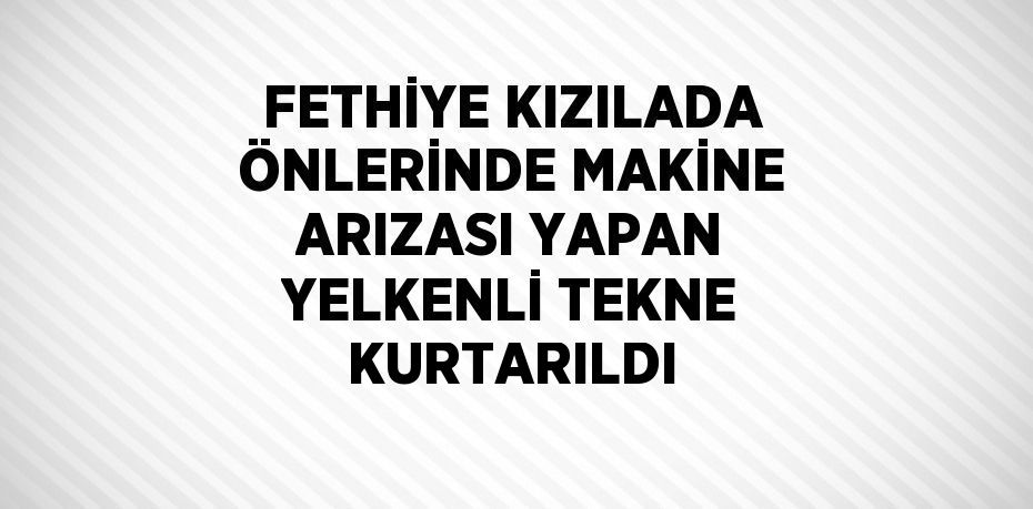 FETHİYE KIZILADA ÖNLERİNDE MAKİNE ARIZASI YAPAN YELKENLİ TEKNE KURTARILDI