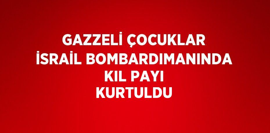 GAZZELİ ÇOCUKLAR İSRAİL BOMBARDIMANINDA KIL PAYI KURTULDU