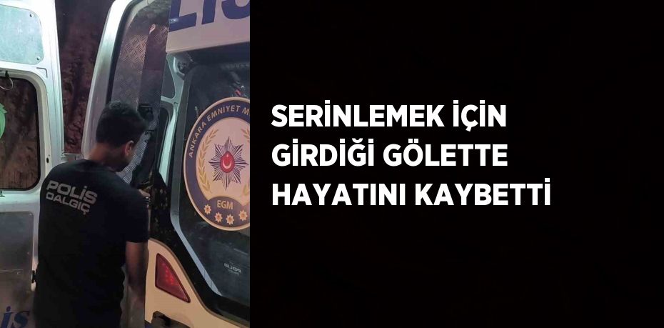 SERİNLEMEK İÇİN GİRDİĞİ GÖLETTE HAYATINI KAYBETTİ