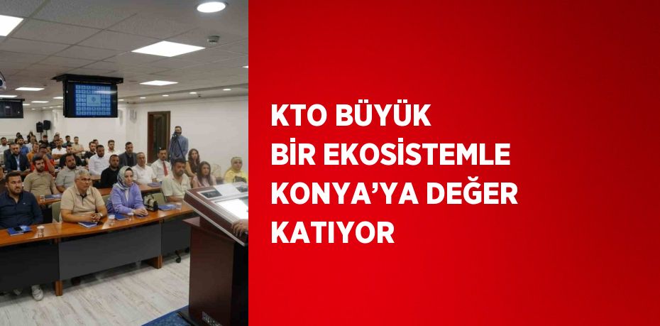 KTO BÜYÜK BİR EKOSİSTEMLE KONYA’YA DEĞER KATIYOR