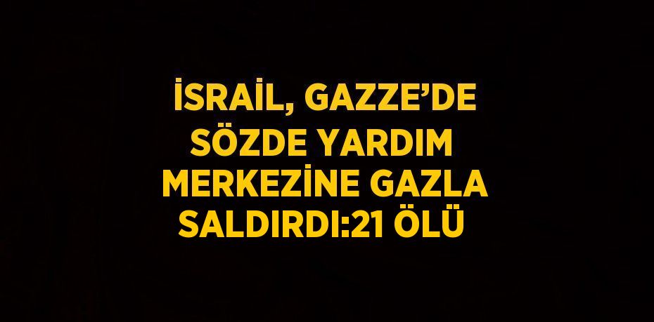 İSRAİL, GAZZE’DE SÖZDE YARDIM MERKEZİNE GAZLA SALDIRDI:21 ÖLÜ