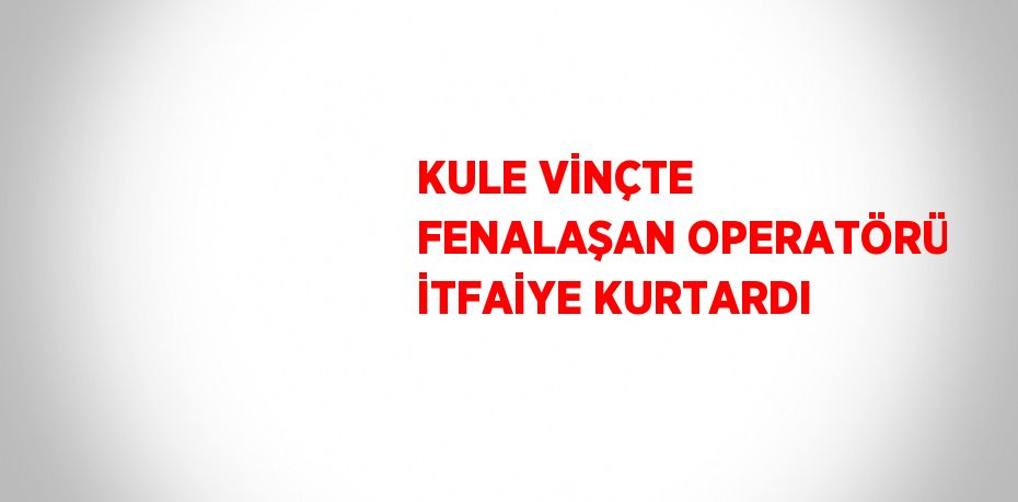 KULE VİNÇTE FENALAŞAN OPERATÖRÜ İTFAİYE KURTARDI