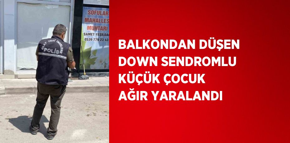 BALKONDAN DÜŞEN DOWN SENDROMLU KÜÇÜK ÇOCUK AĞIR YARALANDI