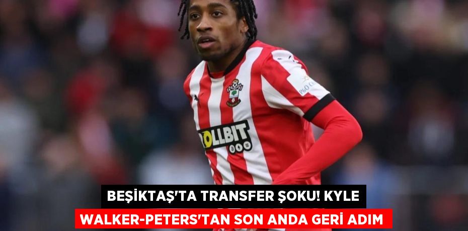 Beşiktaş’ta Transfer Şoku! Kyle Walker-Peters'tan Son Anda Geri Adım