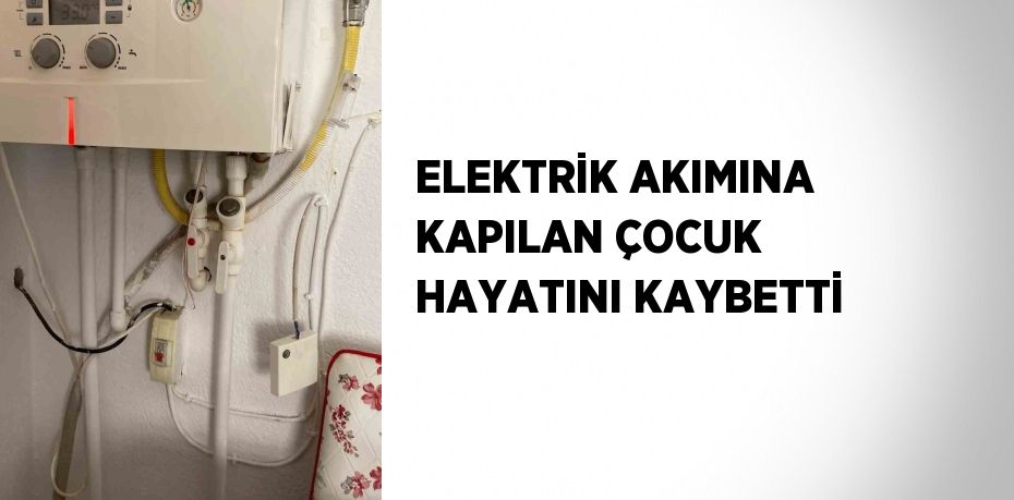 ELEKTRİK AKIMINA KAPILAN ÇOCUK HAYATINI KAYBETTİ