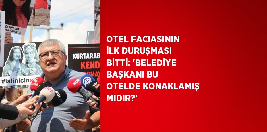 OTEL FACİASININ İLK DURUŞMASI BİTTİ: 'BELEDİYE BAŞKANI BU OTELDE KONAKLAMIŞ MIDIR?'