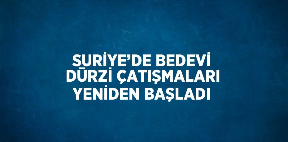 SURİYE’DE BEDEVİ DÜRZİ ÇATIŞMALARI YENİDEN BAŞLADI