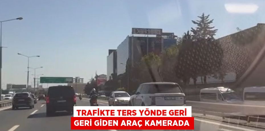 TRAFİKTE TERS YÖNDE GERİ GERİ GİDEN ARAÇ KAMERADA
