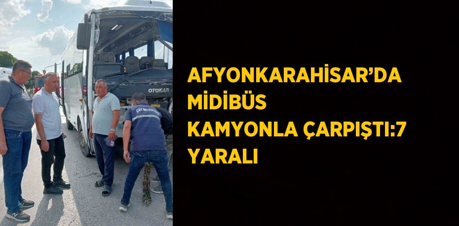 AFYONKARAHİSAR’DA MİDİBÜS KAMYONLA ÇARPIŞTI:7 YARALI